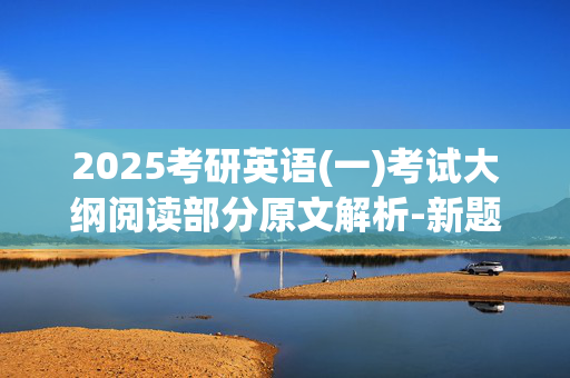 2025考研英语(一)考试大纲阅读部分原文解析-新题型_学习网官网