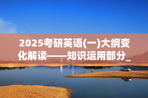 2025考研英语(一)大纲变化解读——知识运用部分_学习网官网