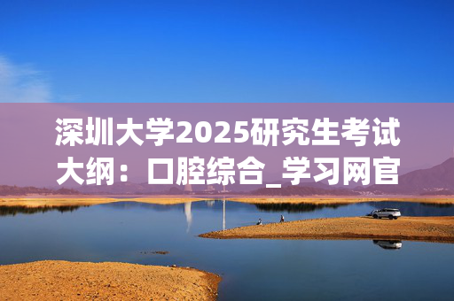 深圳大学2025研究生考试大纲：口腔综合_学习网官网