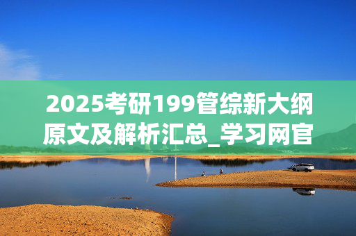 2025考研199管综新大纲原文及解析汇总_学习网官网