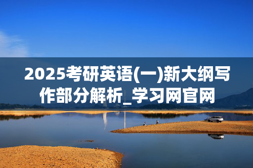 2025考研英语(一)新大纲写作部分解析_学习网官网