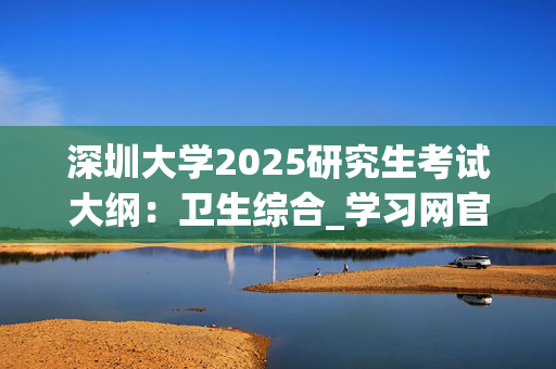 深圳大学2025研究生考试大纲：卫生综合_学习网官网