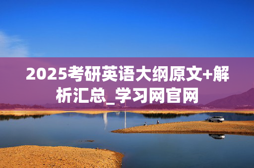 2025考研英语大纲原文+解析汇总_学习网官网