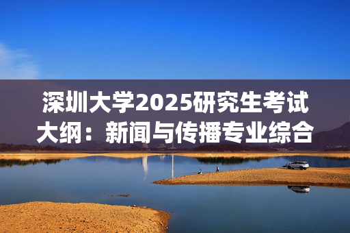 深圳大学2025研究生考试大纲：新闻与传播专业综合能力_学习网官网