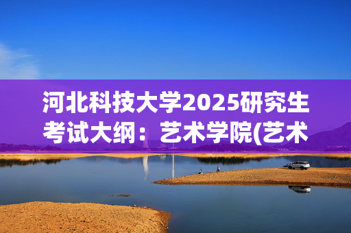 河北科技大学2025研究生考试大纲：艺术学院(艺术概论)_学习网官网