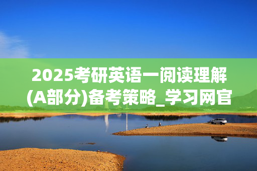 2025考研英语一阅读理解(A部分)备考策略_学习网官网