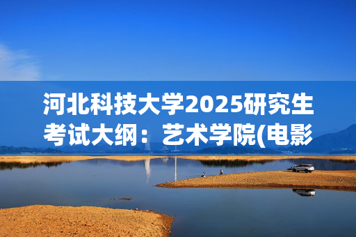 河北科技大学2025研究生考试大纲：艺术学院(电影历史与评论)_学习网官网