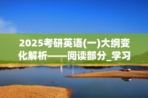 2025考研英语(一)大纲变化解析——阅读部分_学习网官网