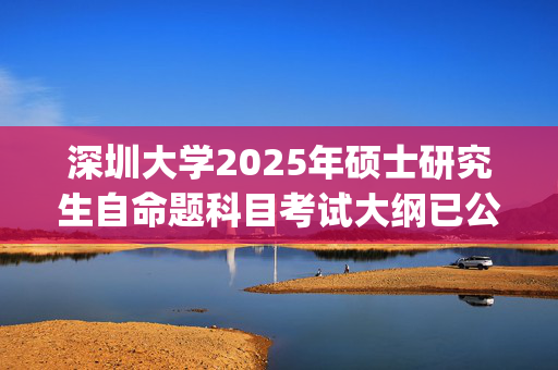 深圳大学2025年硕士研究生自命题科目考试大纲已公布_学习网官网