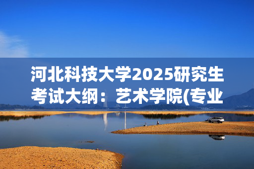 河北科技大学2025研究生考试大纲：艺术学院(专业命题设计)_学习网官网