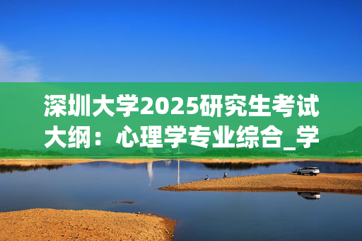 深圳大学2025研究生考试大纲：心理学专业综合_学习网官网