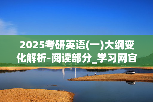 2025考研英语(一)大纲变化解析-阅读部分_学习网官网