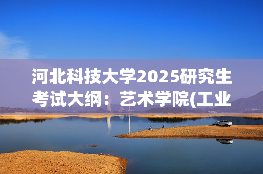 河北科技大学2025研究生考试大纲：艺术学院(工业设计工程)_学习网官网