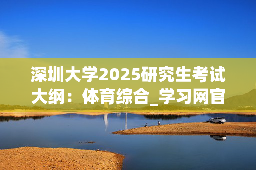 深圳大学2025研究生考试大纲：体育综合_学习网官网