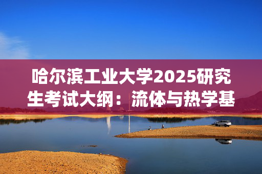 哈尔滨工业大学2025研究生考试大纲：流体与热学基础_学习网官网