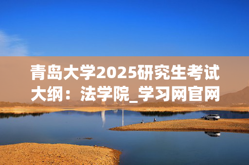 青岛大学2025研究生考试大纲：法学院_学习网官网