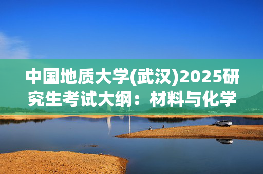 中国地质大学(武汉)2025研究生考试大纲：材料与化学学院_学习网官网