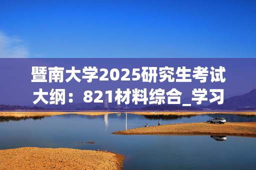 暨南大学2025研究生考试大纲：821材料综合_学习网官网