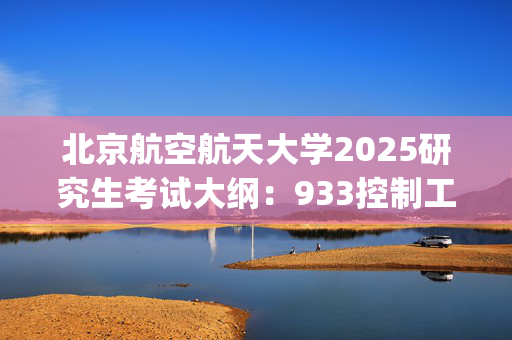 北京航空航天大学2025研究生考试大纲：933控制工程综合_学习网官网