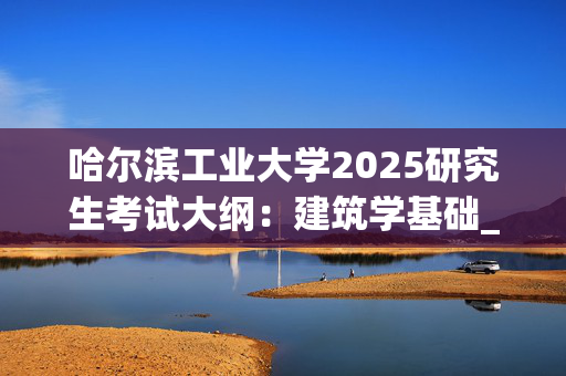 哈尔滨工业大学2025研究生考试大纲：建筑学基础_学习网官网