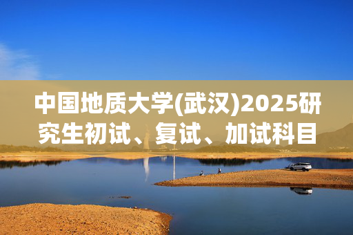 中国地质大学(武汉)2025研究生初试、复试、加试科目考试大纲：工程学院_学习网官网