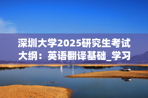 深圳大学2025研究生考试大纲：英语翻译基础_学习网官网