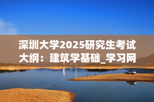 深圳大学2025研究生考试大纲：建筑学基础_学习网官网