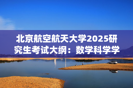 北京航空航天大学2025研究生考试大纲：数学科学学院_学习网官网