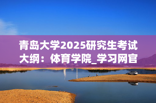 青岛大学2025研究生考试大纲：体育学院_学习网官网