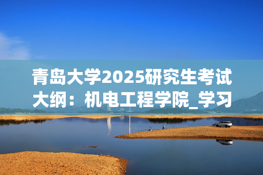 青岛大学2025研究生考试大纲：机电工程学院_学习网官网