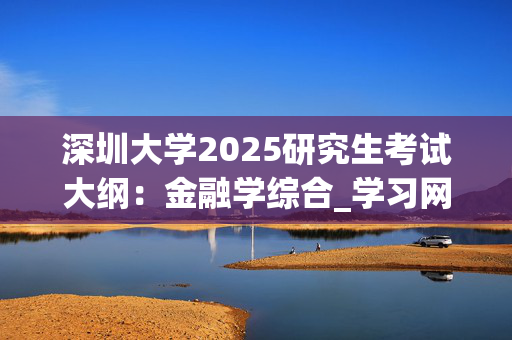 深圳大学2025研究生考试大纲：金融学综合_学习网官网