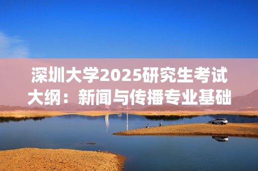 深圳大学2025研究生考试大纲：新闻与传播专业基础_学习网官网