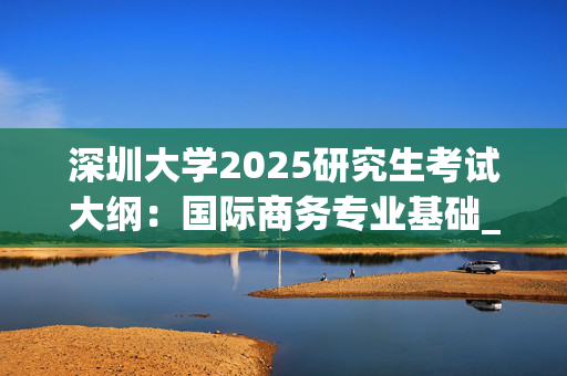 深圳大学2025研究生考试大纲：国际商务专业基础_学习网官网