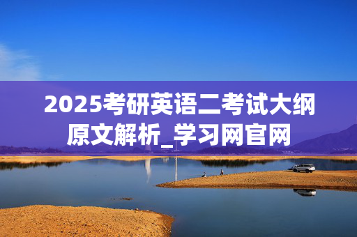 2025考研英语二考试大纲原文解析_学习网官网