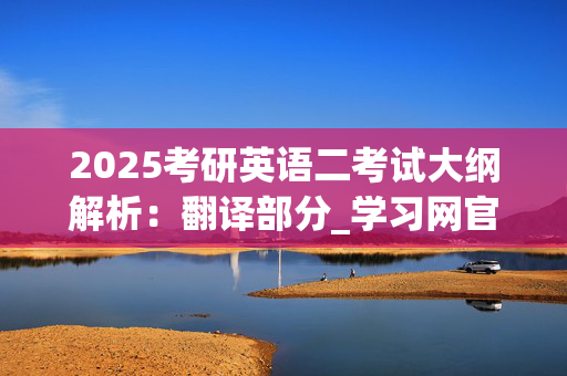 2025考研英语二考试大纲解析：翻译部分_学习网官网