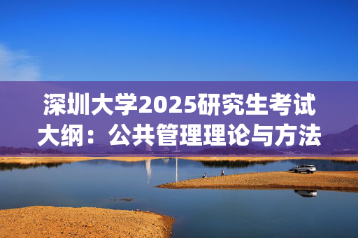 深圳大学2025研究生考试大纲：公共管理理论与方法_学习网官网