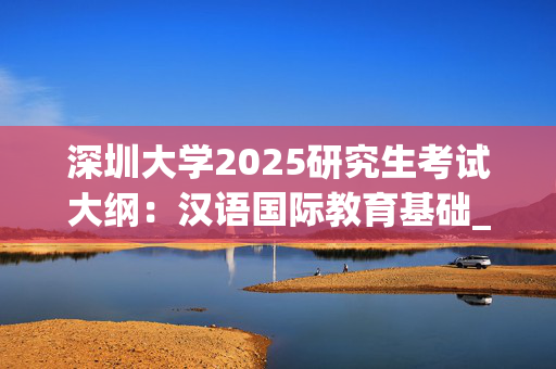 深圳大学2025研究生考试大纲：汉语国际教育基础_学习网官网