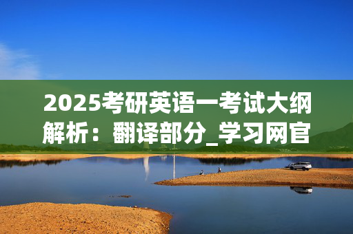 2025考研英语一考试大纲解析：翻译部分_学习网官网