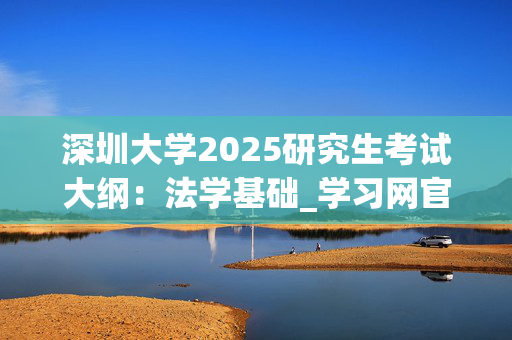 深圳大学2025研究生考试大纲：法学基础_学习网官网