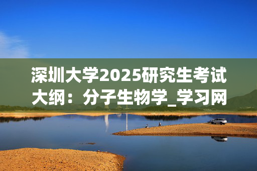 深圳大学2025研究生考试大纲：分子生物学_学习网官网