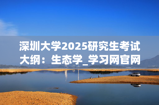 深圳大学2025研究生考试大纲：生态学_学习网官网