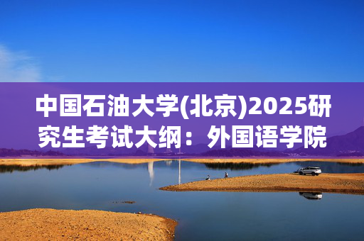 中国石油大学(北京)2025研究生考试大纲：外国语学院_学习网官网