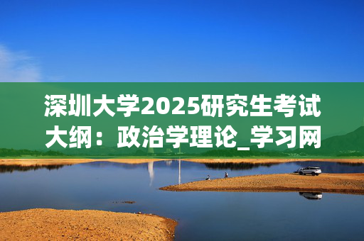 深圳大学2025研究生考试大纲：政治学理论_学习网官网