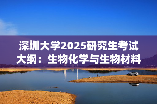 深圳大学2025研究生考试大纲：生物化学与生物材料_学习网官网