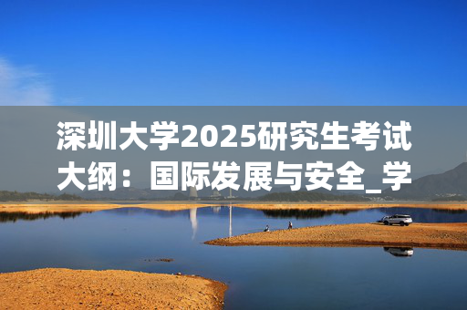 深圳大学2025研究生考试大纲：国际发展与安全_学习网官网