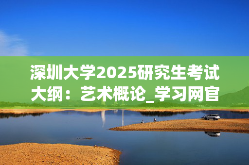 深圳大学2025研究生考试大纲：艺术概论_学习网官网