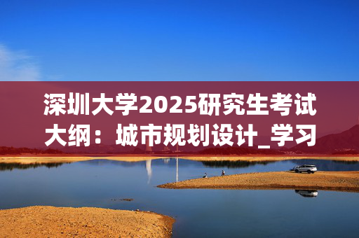 深圳大学2025研究生考试大纲：城市规划设计_学习网官网