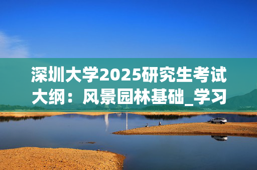 深圳大学2025研究生考试大纲：风景园林基础_学习网官网