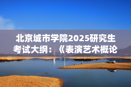 北京城市学院2025研究生考试大纲：《表演艺术概论》_学习网官网