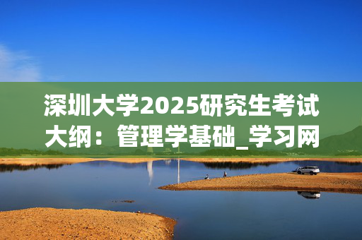 深圳大学2025研究生考试大纲：管理学基础_学习网官网